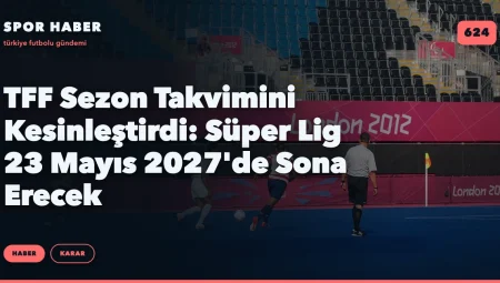 TFF Sezon Takvimini Kesinleştirdi: Süper Lig 23 Mayıs 2027’de Sona Erecek