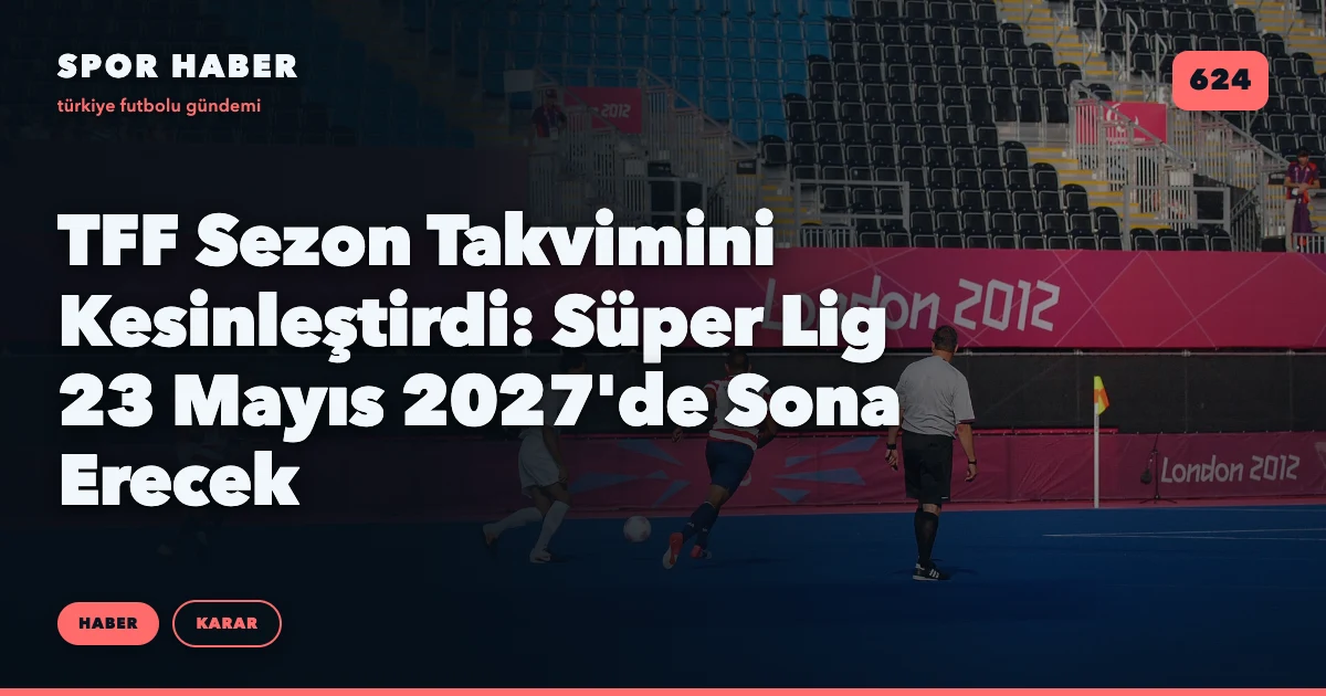 TFF Sezon Takvimini Kesinleştirdi: Süper Lig 23 Mayıs 2027'de Sona Erecek